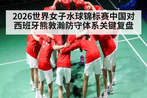 2026世界女子水球锦标赛中国对西班牙熊敦瀚防守体系关键复盘