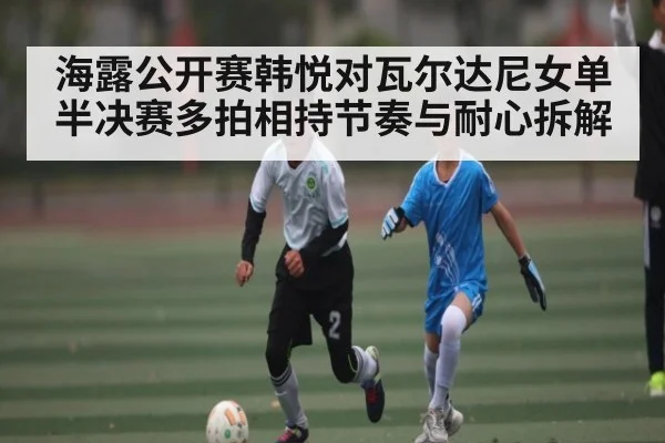 海露公开赛韩悦对瓦尔达尼女单半决赛多拍相持节奏与耐心拆解